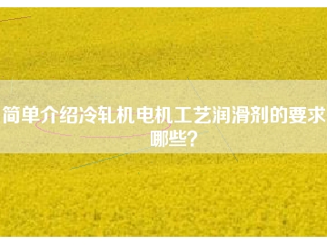 簡(jiǎn)單介紹冷軋機(jī)電機(jī)工藝潤(rùn)滑劑的要求有哪些？