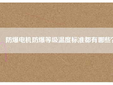 防爆電機防爆等級溫度標準都有哪些？