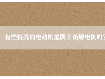 有些機殼的電動機是屬于防爆電機嗎？