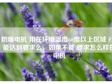 防爆電機(jī) 用在環(huán)境溫度60度以上區(qū)域 F級能達(dá)到要求么，如果不能 要求怎么樣的電機(jī)