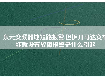 東元變頻器地短路報(bào)警.但拆開(kāi)馬達(dá)負(fù)載線就沒(méi)有故障報(bào)警是什么引起