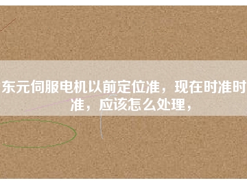 東元伺服電機(jī)以前定位準(zhǔn)，現(xiàn)在時(shí)準(zhǔn)時(shí)不準(zhǔn)，應(yīng)該怎么處理，