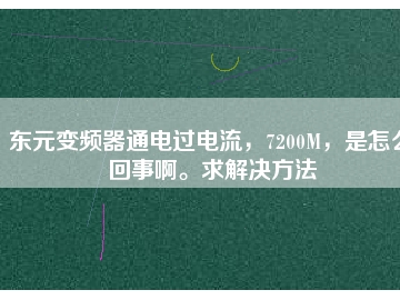 東元變頻器通電過(guò)電流，7200M，是怎么回事啊。求解決方法