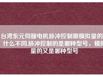 臺灣東元伺服電機(jī)脈沖控制跟模擬量的又什么不同,脈沖控制的是哪種型號，模擬量的又是哪種型號