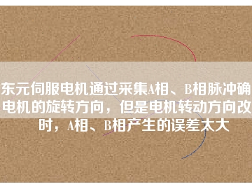 東元伺服電機(jī)通過采集A相、B相脈沖確定電機(jī)的旋轉(zhuǎn)方向，但是電機(jī)轉(zhuǎn)動方向改變時，A相、B相產(chǎn)生的誤差太大