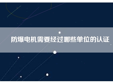 防爆電機需要經(jīng)過哪些單位的認證