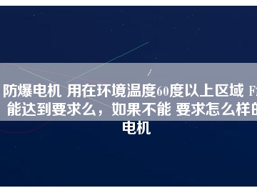 防爆電機 用在環(huán)境溫度60度以上區(qū)域 F級能達到要求么，如果不能 要求怎么樣的電機