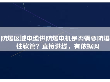 防爆區(qū)域電纜進防爆電機是否需要防爆撓性軟管？直接進線，有依據(jù)嗎