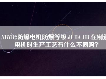 YBYB2防爆電機防爆等級.dI IIA IIB.在制造電機時生產(chǎn)工藝有什么不同嗎？