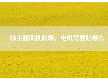 除塵器風(fēng)機(jī)防爆，電機(jī)需要防爆么