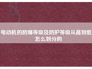電動機(jī)的防爆等級及防護(hù)等級從高到低是怎么劃分的