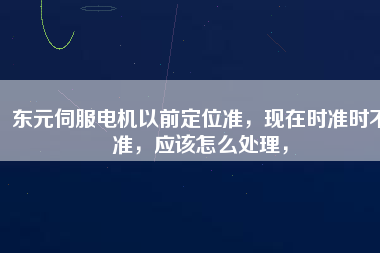 東元伺服電機(jī)以前定位準(zhǔn)，現(xiàn)在時準(zhǔn)時不準(zhǔn)，應(yīng)該怎么處理，