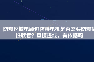 防爆區(qū)域電纜進(jìn)防爆電機(jī)是否需要防爆撓性軟管？直接進(jìn)線，有依據(jù)嗎