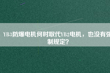 YB3防爆電機(jī)何時(shí)取代YB2電機(jī)，也沒有強(qiáng)制規(guī)定？