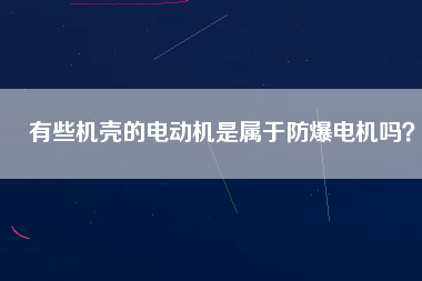 有些機殼的電動機是屬于防爆電機嗎？