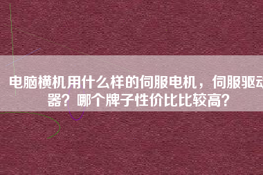 電腦橫機(jī)用什么樣的伺服電機(jī)，伺服驅(qū)動(dòng)器？哪個(gè)牌子性價(jià)比比較高？