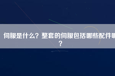 伺服是什么？整套的伺服包括哪些配件呢？