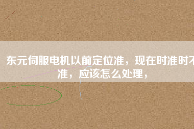 東元伺服電機以前定位準，現(xiàn)在時準時不準，應該怎么處理，
