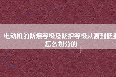 電動機的防爆等級及防護等級從高到低是怎么劃分的