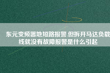 東元變頻器地短路報(bào)警.但拆開馬達(dá)負(fù)載線就沒有故障報(bào)警是什么引起