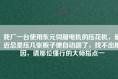 我廠一臺(tái)使用東元伺服電機(jī)的壓花機(jī)，最近總是壓幾張板子便自動(dòng)跳了，找不出原因，請(qǐng)那位懂行的大師指點(diǎn)一