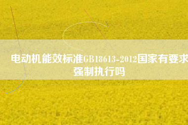 電動(dòng)機(jī)能效標(biāo)準(zhǔn)GB18613-2012國(guó)家有要求強(qiáng)制執(zhí)行嗎