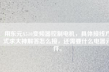 用東元A510變頻器控制電機(jī)，具體接線方式求大神解答怎么接，還需要什么電器元件。