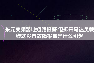 東元變頻器地短路報(bào)警.但拆開馬達(dá)負(fù)載線就沒有故障報(bào)警是什么引起