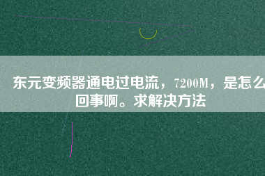 東元變頻器通電過(guò)電流，7200M，是怎么回事啊。求解決方法