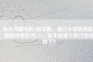 東元伺服電機(jī)A相采集，通過(guò)示波器測(cè)量A相脈沖電壓為1.5V，是不是那個(gè)地方出問(wèn)題了？