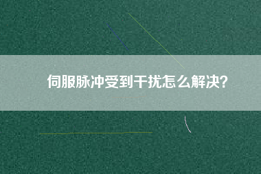 伺服脈沖受到干擾怎么解決？