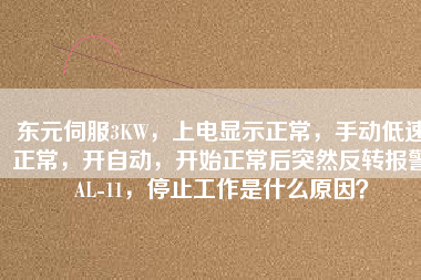 東元伺服3KW，上電顯示正常，手動(dòng)低速正常，開自動(dòng)，開始正常后突然反轉(zhuǎn)報(bào)警AL-11，停止工作是什么原因？