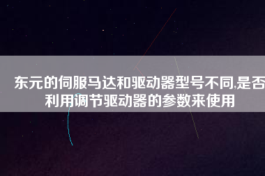 東元的伺服馬達(dá)和驅(qū)動(dòng)器型號(hào)不同,是否利用調(diào)節(jié)驅(qū)動(dòng)器的參數(shù)來使用