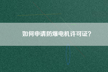如何申請(qǐng)防爆電機(jī)許可證？