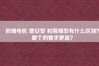 防爆電機(jī) 增安型 和隔爆型有什么區(qū)別？哪個(gè)的要求更高？