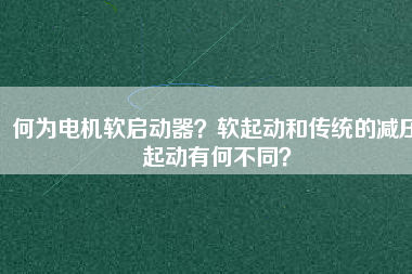 何為電機(jī)軟啟動器？軟起動和傳統(tǒng)的減壓起動有何不同？