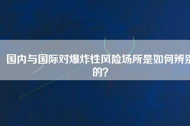 國內(nèi)與國際對爆炸性風險場所是如何辨別的？