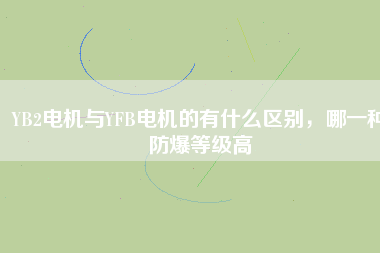 YB2電機(jī)與YFB電機(jī)的有什么區(qū)別，哪一種防爆等級(jí)高