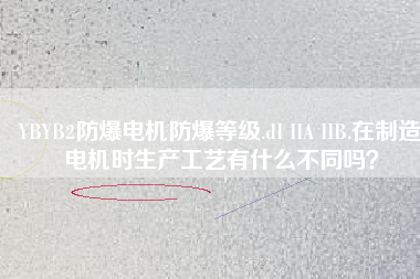YBYB2防爆電機(jī)防爆等級.dI IIA IIB.在制造電機(jī)時(shí)生產(chǎn)工藝有什么不同嗎？