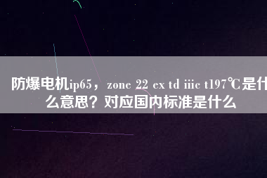 防爆電機ip65，zone 22 ex td iiic t197℃是什么意思？對應國內(nèi)標準是什么